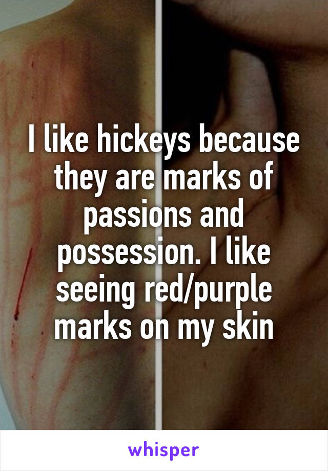 I like hickeys because they are marks of passions and possession. I like seeing red/purple marks on my skin