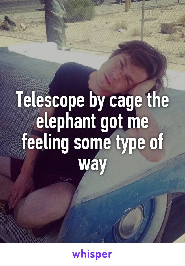 Telescope by cage the elephant got me feeling some type of way