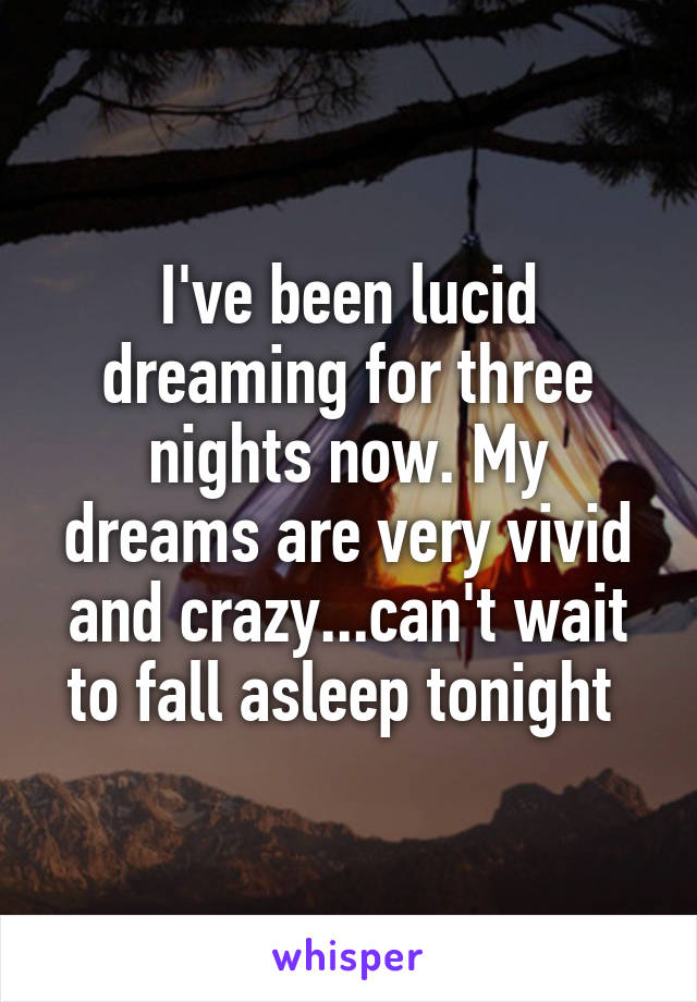 I've been lucid dreaming for three nights now. My dreams are very vivid and crazy...can't wait to fall asleep tonight 