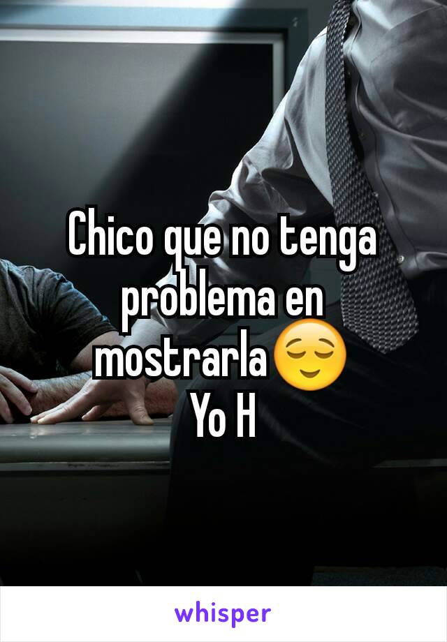 Chico que no tenga problema en mostrarla😌
Yo H