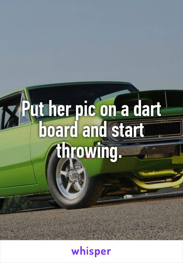 Put her pic on a dart board and start throwing. 