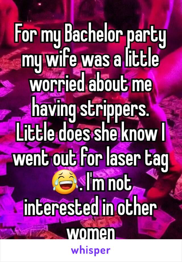 For my Bachelor party my wife was a little worried about me having strippers. Little does she know I went out for laser tag 😂. I'm not interested in other women