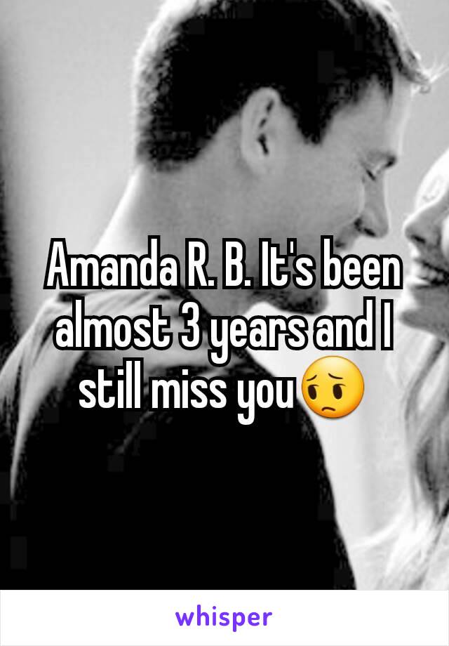 Amanda R. B. It's been almost 3 years and I still miss you😔