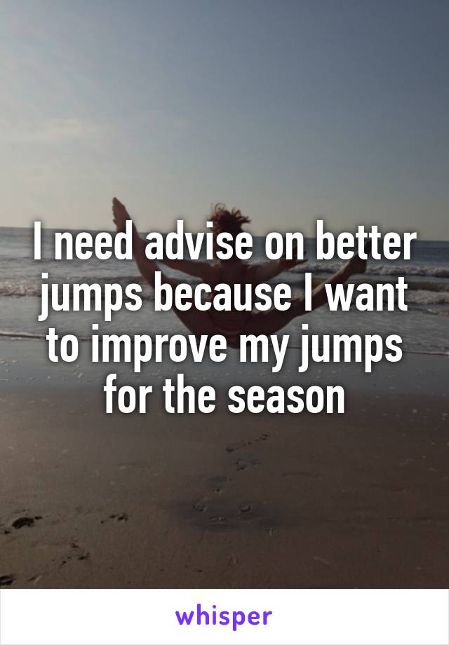 I need advise on better jumps because I want to improve my jumps for the season