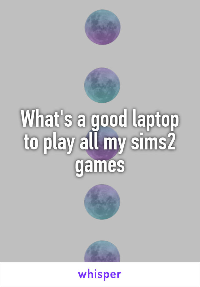 What's a good laptop to play all my sims2 games