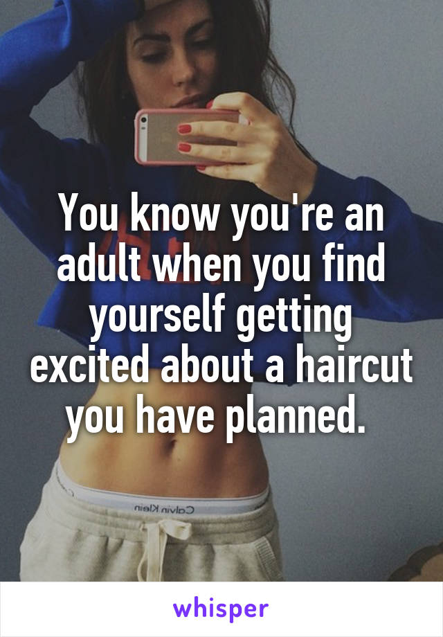 You know you're an adult when you find yourself getting excited about a haircut you have planned. 