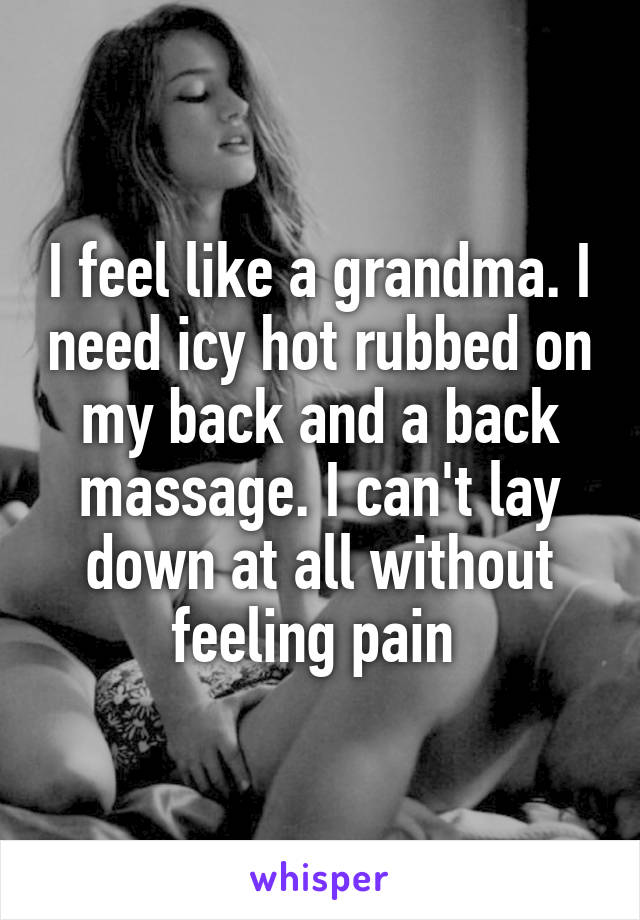 I feel like a grandma. I need icy hot rubbed on my back and a back massage. I can't lay down at all without feeling pain 