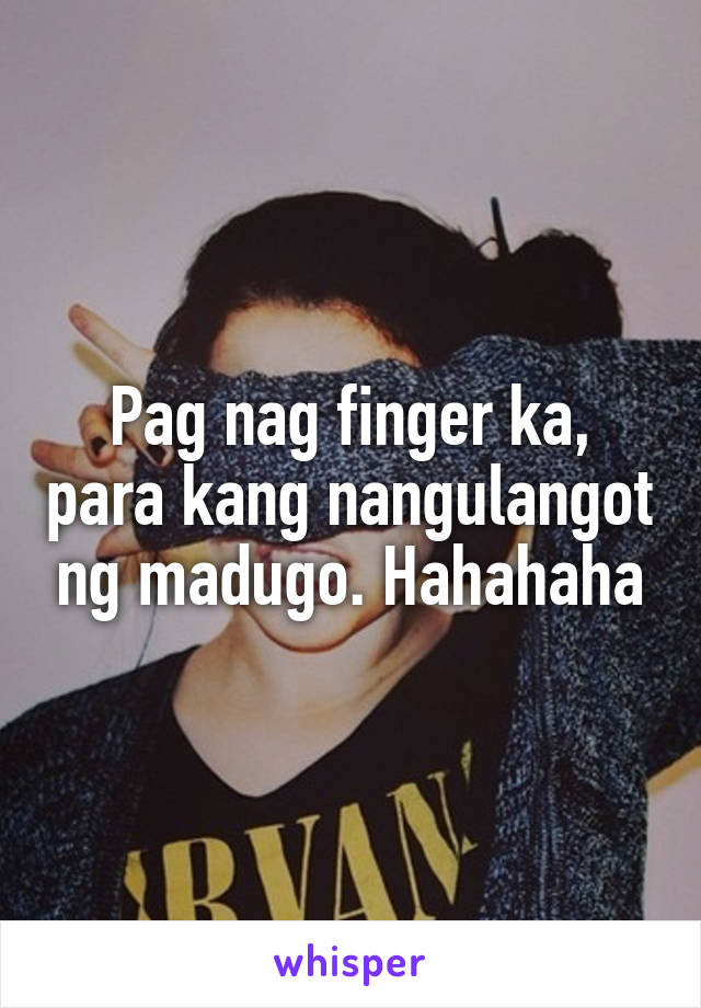 Pag nag finger ka, para kang nangulangot ng madugo. Hahahaha