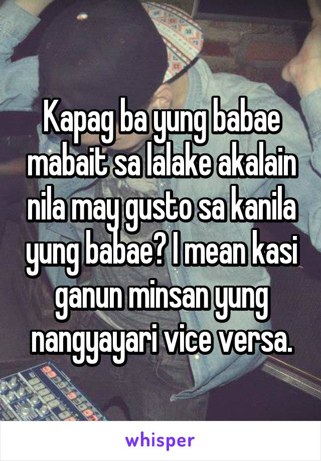 Kapag ba yung babae mabait sa lalake akalain nila may gusto sa kanila yung babae? I mean kasi ganun minsan yung nangyayari vice versa.