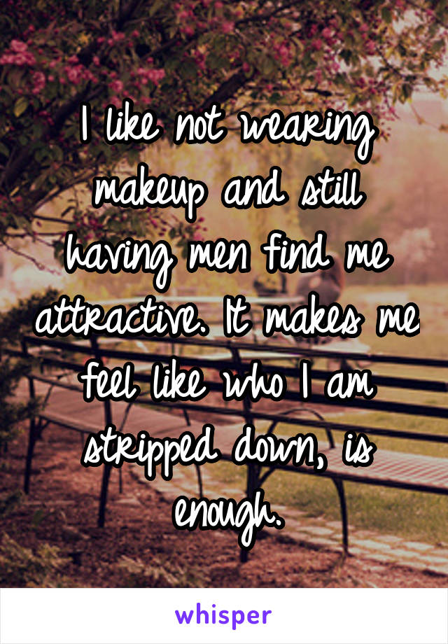 I like not wearing makeup and still having men find me attractive. It makes me feel like who I am stripped down, is enough.