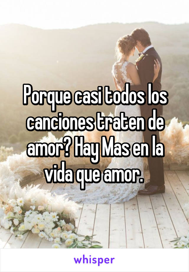 Porque casi todos los canciones traten de amor? Hay Mas en la vida que amor. 