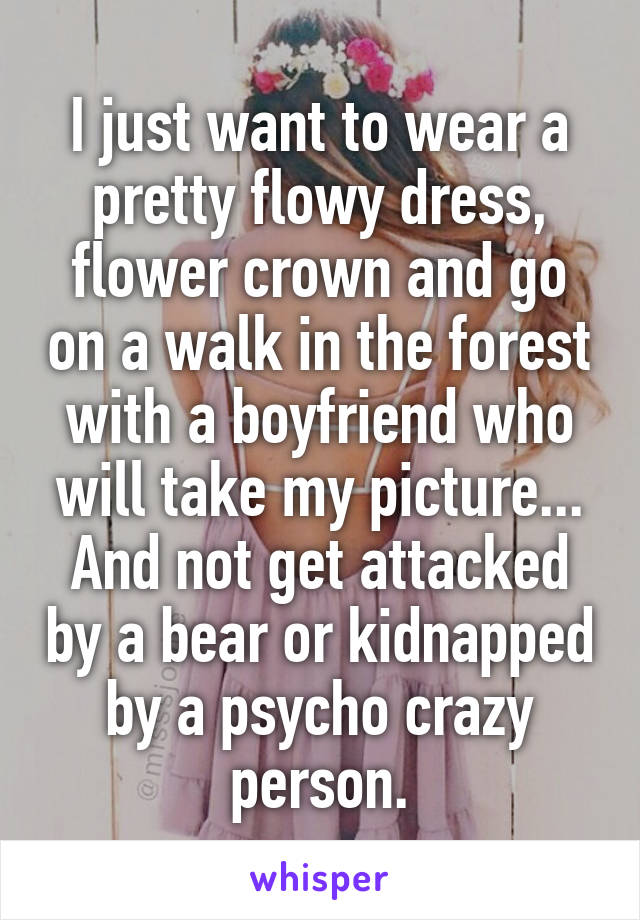 I just want to wear a pretty flowy dress, flower crown and go on a walk in the forest with a boyfriend who will take my picture...
And not get attacked by a bear or kidnapped by a psycho crazy person.