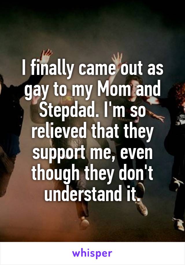 I finally came out as gay to my Mom and Stepdad. I'm so relieved that they support me, even though they don't understand it.