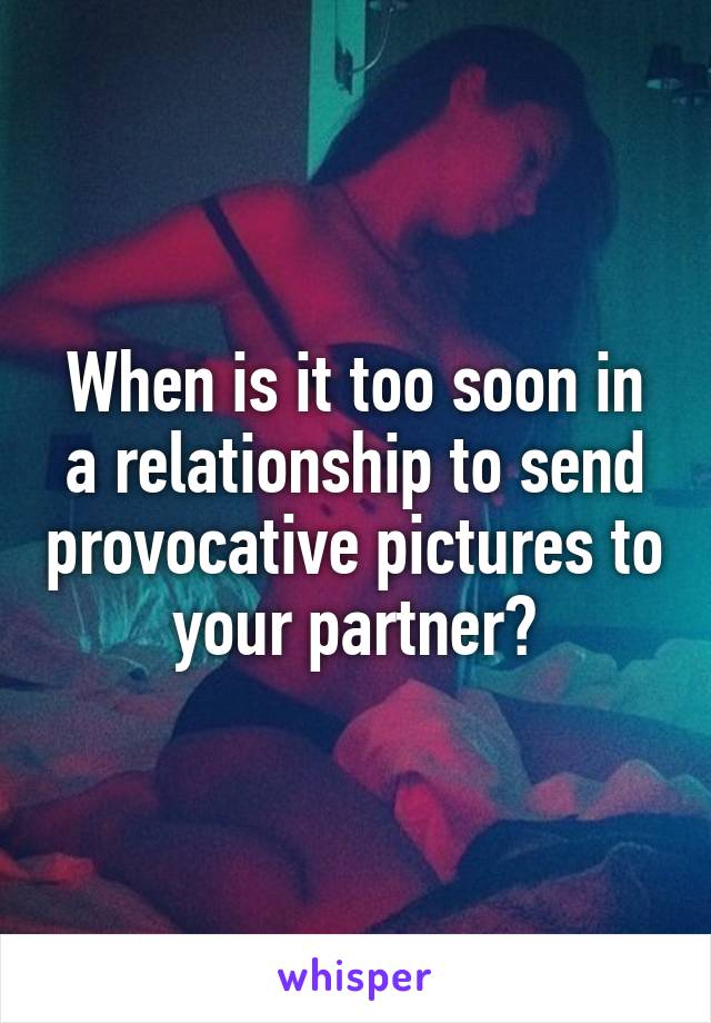 When is it too soon in a relationship to send provocative pictures to your partner?