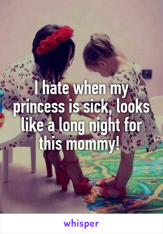 I hate when my princess is sick, looks like a long night for this mommy! 