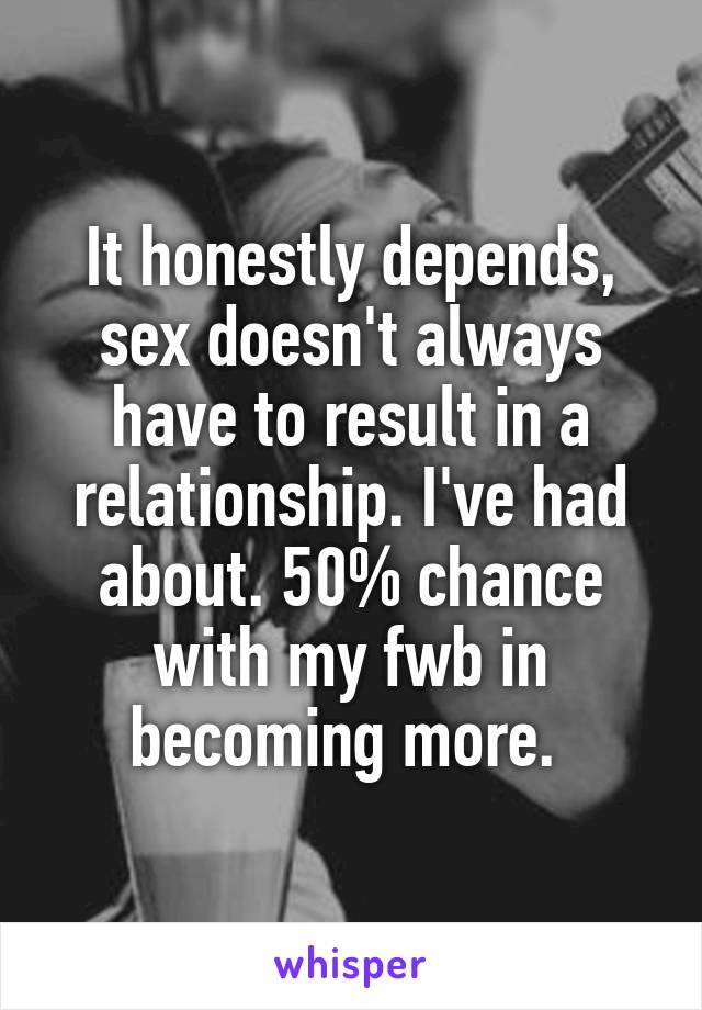 It honestly depends, sex doesn't always have to result in a relationship. I've had about. 50% chance with my fwb in becoming more. 