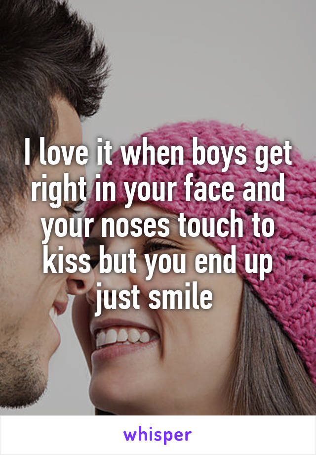 I love it when boys get right in your face and your noses touch to kiss but you end up just smile 