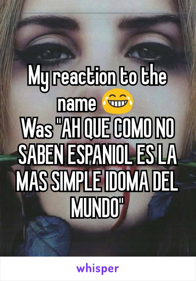 My reaction to the name 😂 
Was "AH QUE COMO NO SABEN ESPANIOL ES LA MAS SIMPLE IDOMA DEL MUNDO"