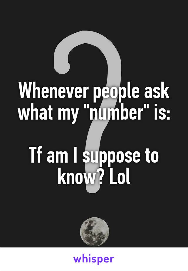 Whenever people ask what my "number" is:

Tf am I suppose to know? Lol