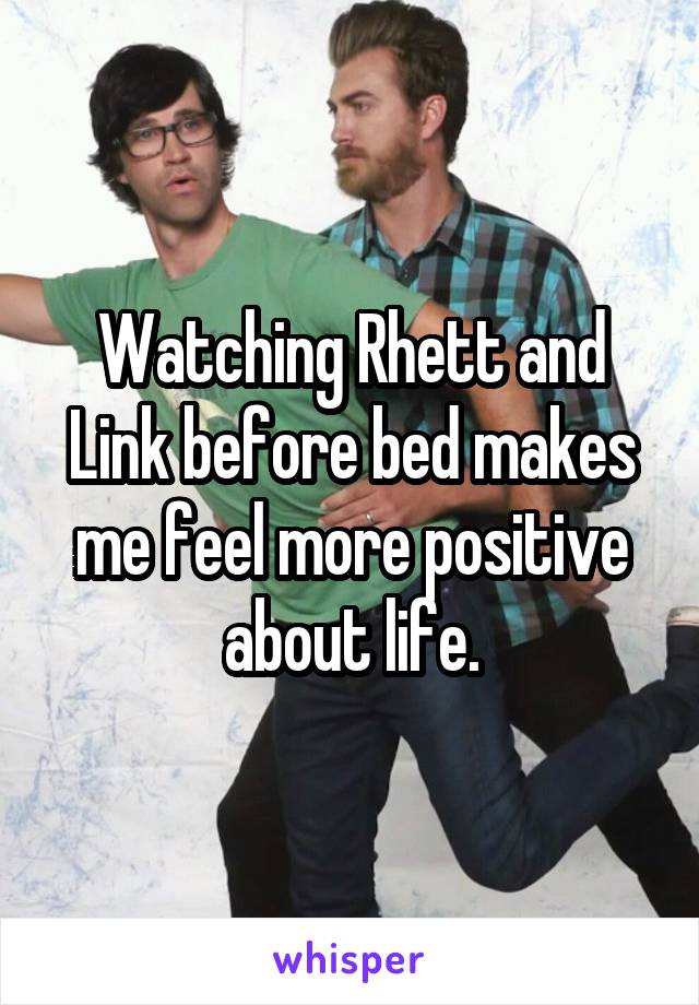 Watching Rhett and Link before bed makes me feel more positive about life.