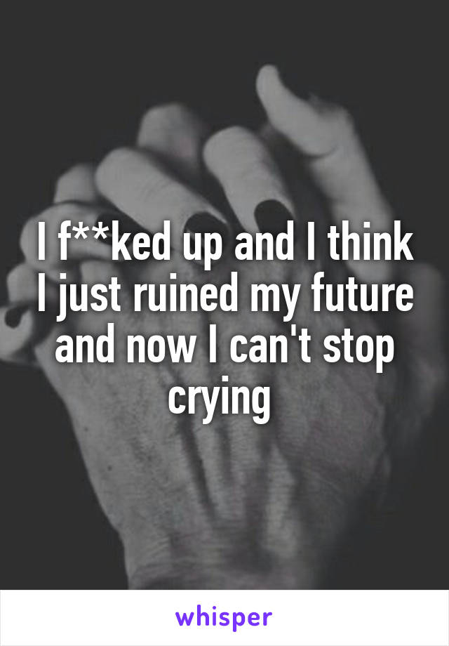 I f**ked up and I think I just ruined my future and now I can't stop crying 