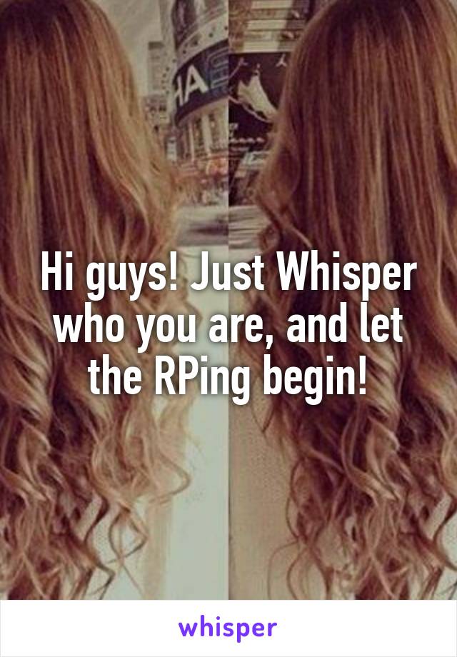 Hi guys! Just Whisper who you are, and let the RPing begin!