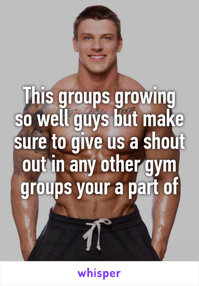 This groups growing so well guys but make sure to give us a shout out in any other gym groups your a part of