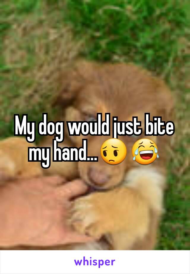 My dog would just bite my hand...😔😂
