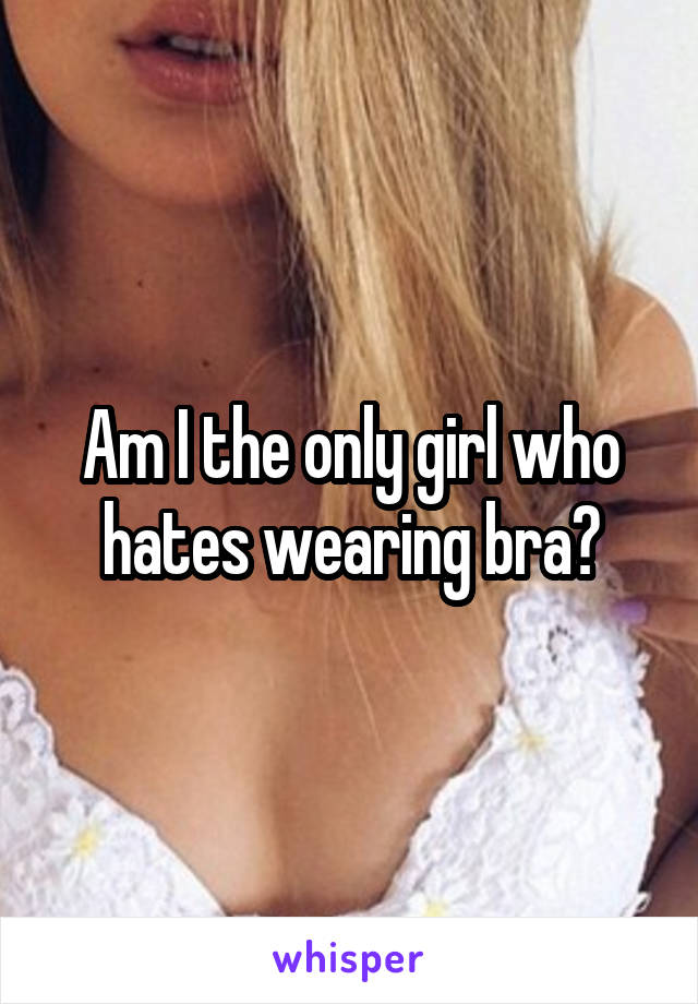 Am I the only girl who hates wearing bra?