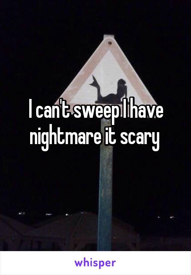 I can't sweep I have nightmare it scary 
