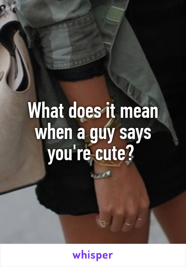 What does it mean when a guy says you're cute? 