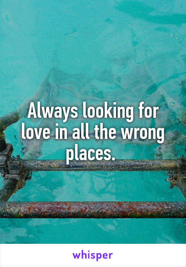 Always looking for love in all the wrong places. 