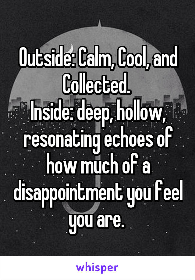 Outside: Calm, Cool, and Collected. 
Inside: deep, hollow, resonating echoes of how much of a disappointment you feel you are. 