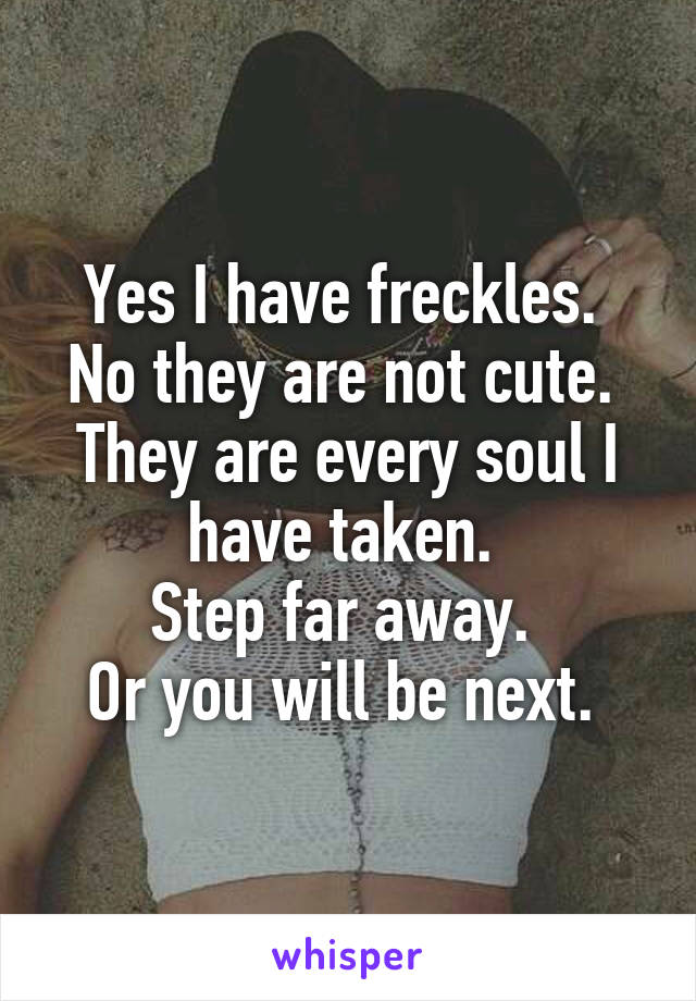 Yes I have freckles. 
No they are not cute. 
They are every soul I have taken. 
Step far away. 
Or you will be next. 