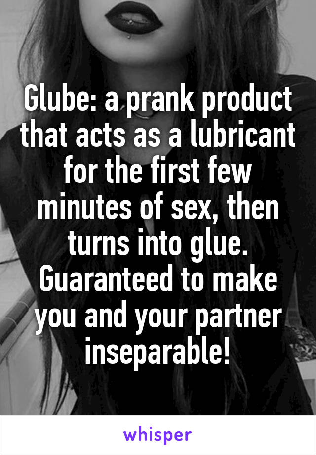 Glube: a prank product that acts as a lubricant for the first few minutes of sex, then turns into glue. Guaranteed to make you and your partner inseparable!