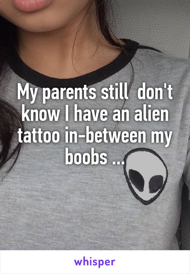 My parents still  don't know I have an alien tattoo in-between my boobs ...
