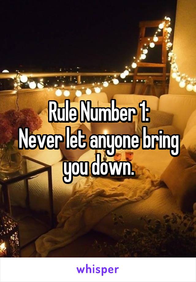 Rule Number 1:
Never let anyone bring you down.