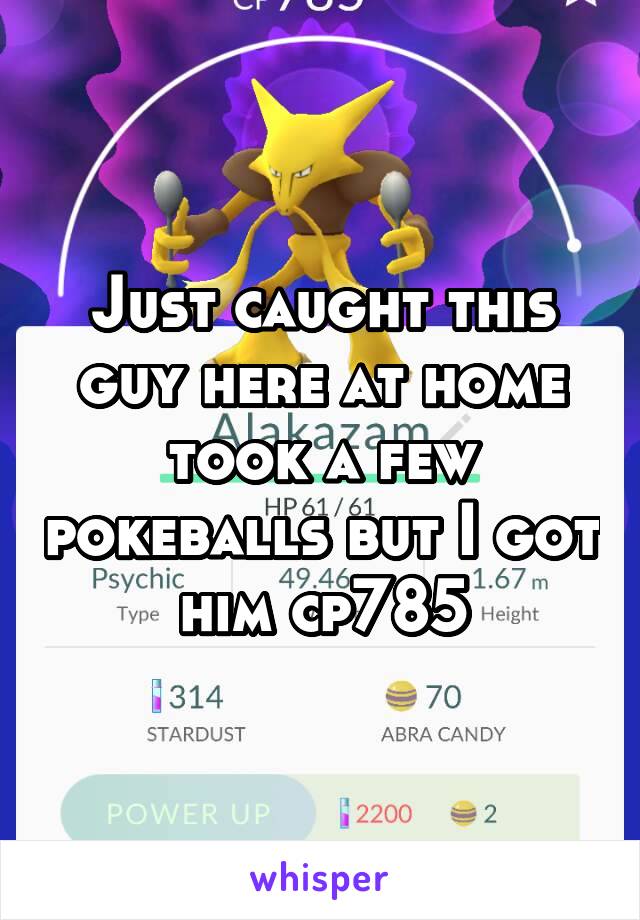 Just caught this guy here at home took a few pokeballs but I got him cp785