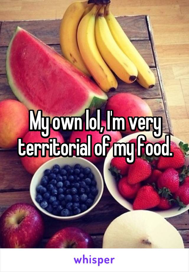 My own lol, I'm very territorial of my food.