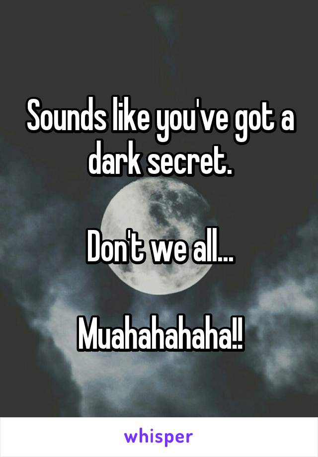 Sounds like you've got a dark secret.

Don't we all...

Muahahahaha!!