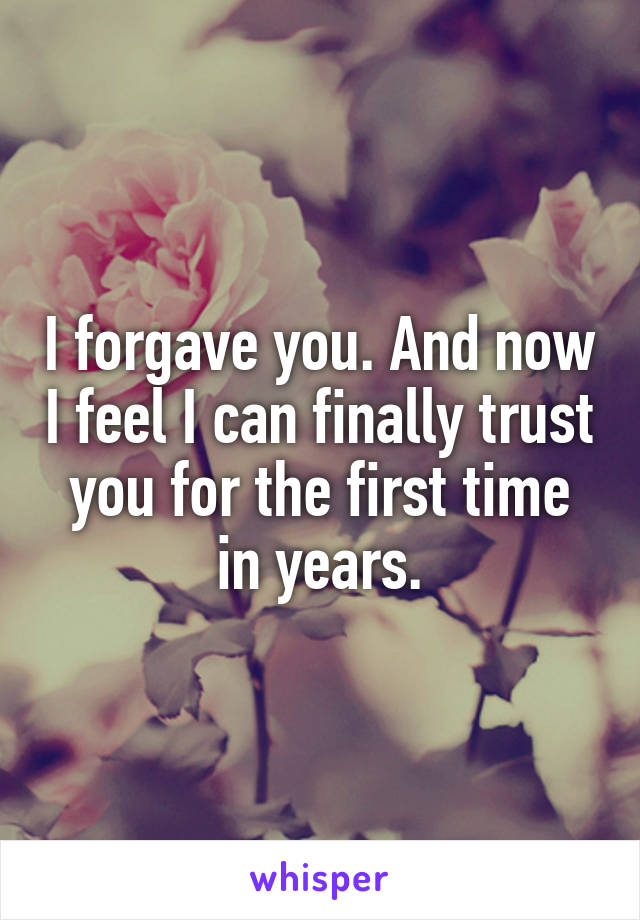 I forgave you. And now I feel I can finally trust you for the first time in years.