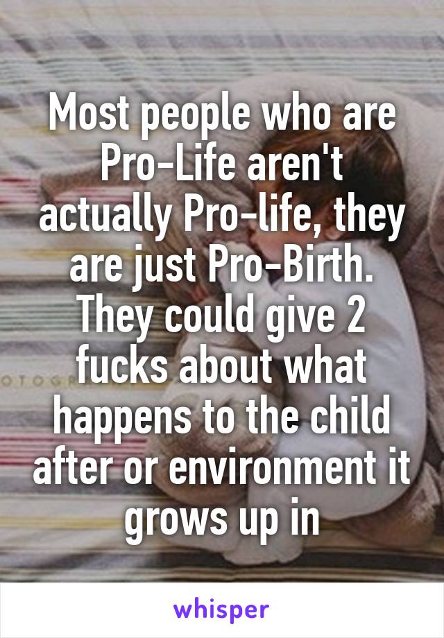 Most people who are Pro-Life aren't actually Pro-life, they are just Pro-Birth. They could give 2 fucks about what happens to the child after or environment it grows up in