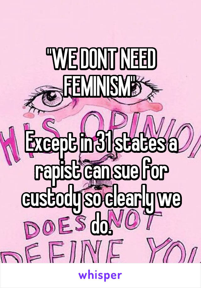 "WE DONT NEED FEMINISM" 

Except in 31 states a rapist can sue for custody so clearly we do.