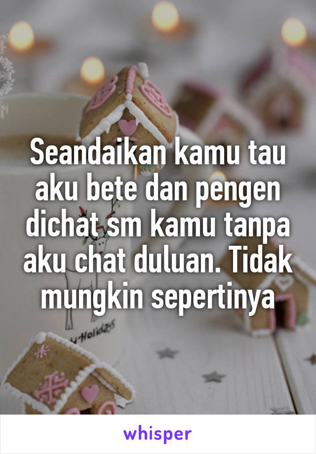 Seandaikan kamu tau aku bete dan pengen dichat sm kamu tanpa aku chat duluan. Tidak mungkin sepertinya