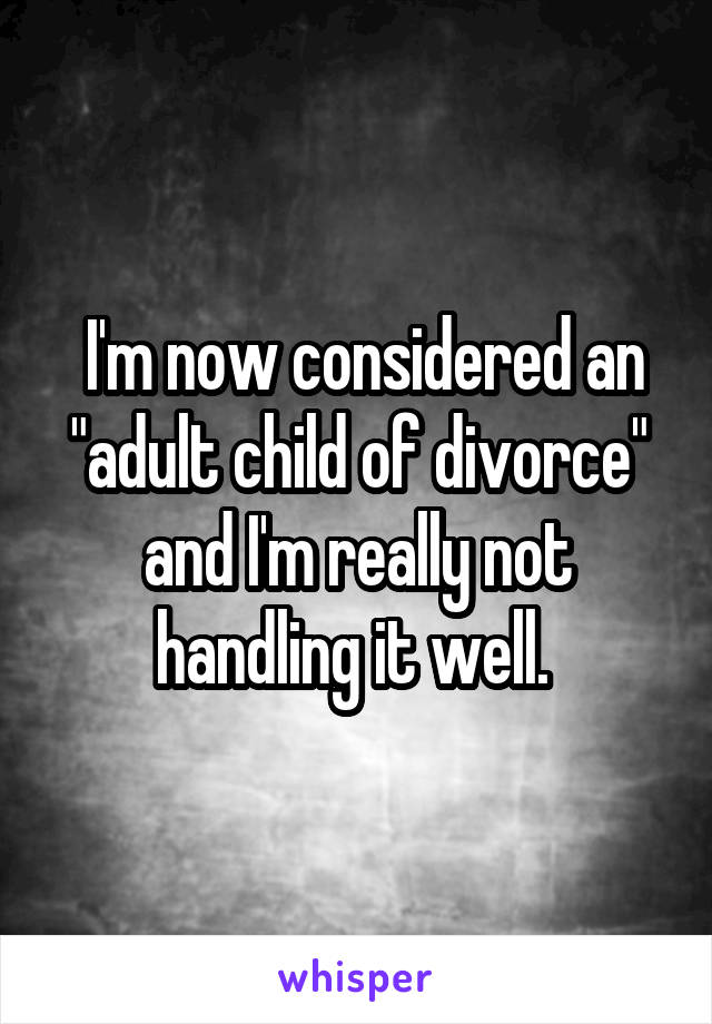  I'm now considered an "adult child of divorce" and I'm really not handling it well. 