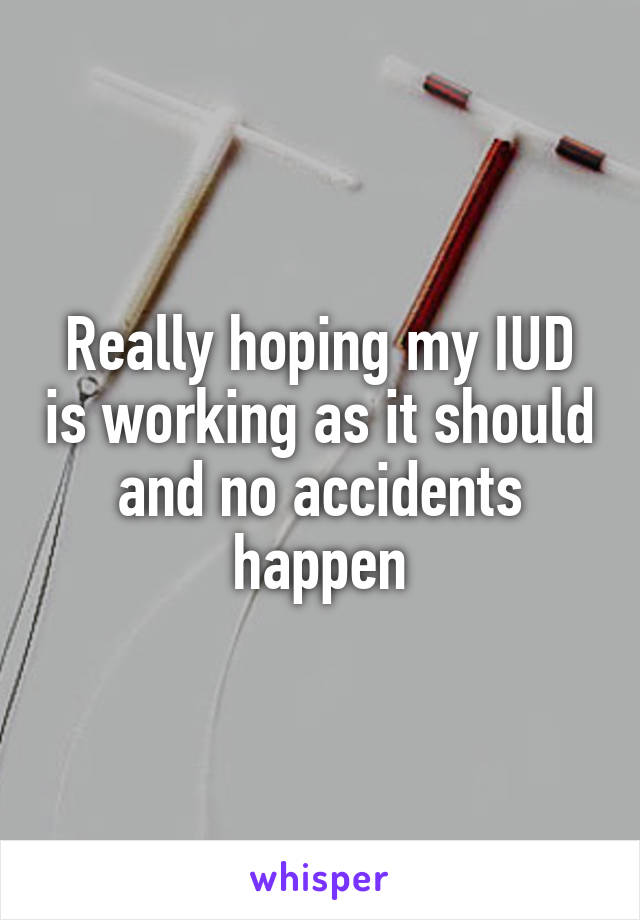 Really hoping my IUD is working as it should and no accidents happen