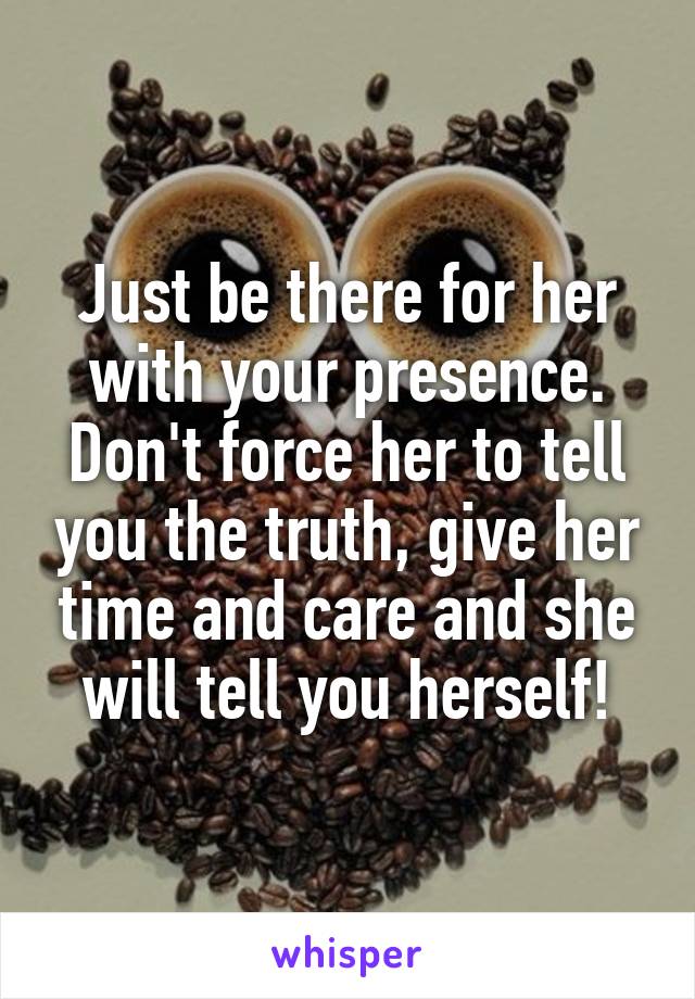 Just be there for her with your presence. Don't force her to tell you the truth, give her time and care and she will tell you herself!