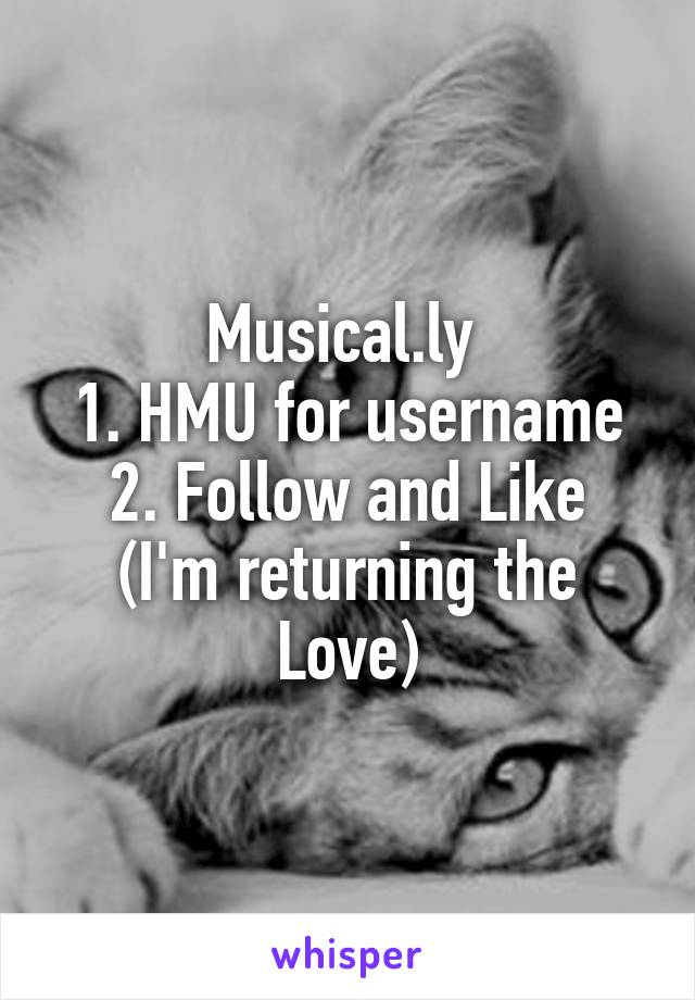 Musical.ly 
1. HMU for username
2. Follow and Like
(I'm returning the Love)