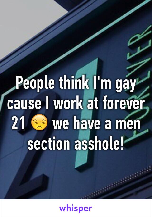 People think I'm gay cause I work at forever 21 😒 we have a men section asshole! 