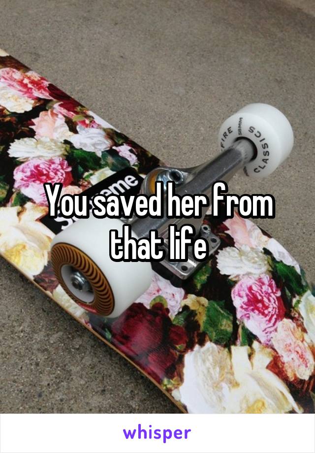 You saved her from that life